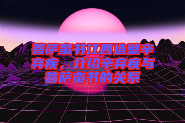 菩薩蠻書江西造壁辛棄疾，介紹辛棄疾與菩薩蠻書的關系