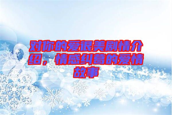 對(duì)你的愛(ài)很美劇情介紹，情感糾葛的愛(ài)情故事