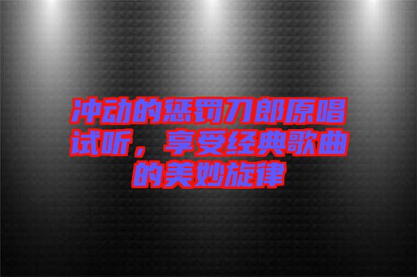 沖動的懲罰刀郎原唱試聽，享受經(jīng)典歌曲的美妙旋律