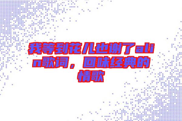 我等到花兒也謝了alin歌詞，回味經典的情歌