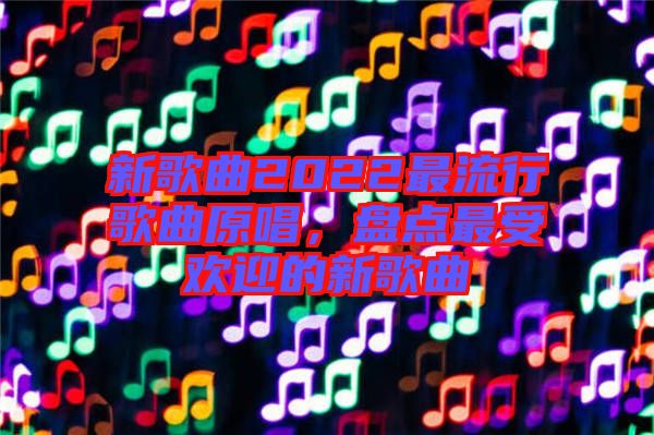 新歌曲2022最流行歌曲原唱，盤點最受歡迎的新歌曲