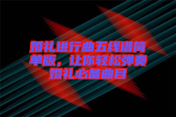 婚禮進行曲五線譜簡單版，讓你輕松彈奏婚禮必備曲目