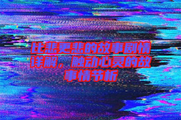 比悲更悲的故事劇情詳解，觸動心靈的故事情節析