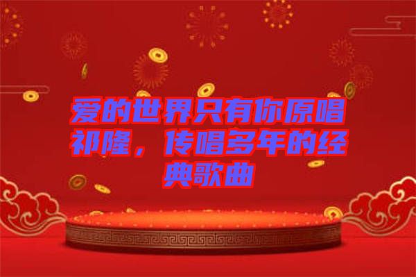 愛的世界只有你原唱祁隆，傳唱多年的經(jīng)典歌曲
