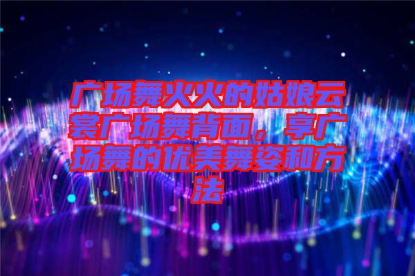 廣場舞火火的姑娘云裳廣場舞背面，享廣場舞的優美舞姿和方法