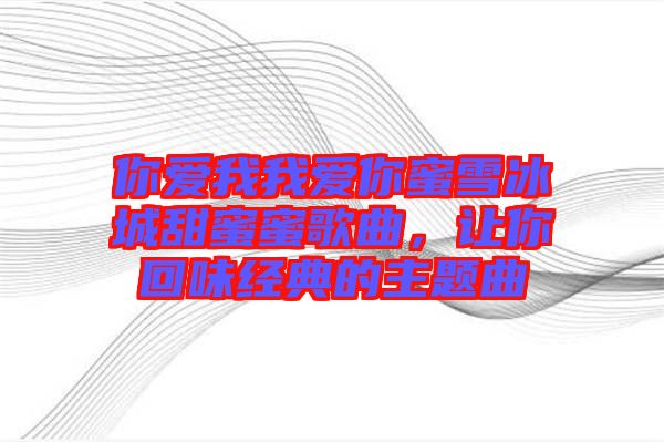 你愛我我愛你蜜雪冰城甜蜜蜜歌曲，讓你回味經(jīng)典的主題曲