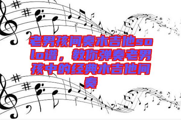 老男孩間奏木吉他solo譜，教你彈奏老男孩中的經(jīng)典木吉他間奏