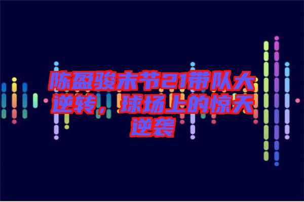 陳盈駿末節(jié)21帶隊(duì)大逆轉(zhuǎn)，球場(chǎng)上的驚天逆襲