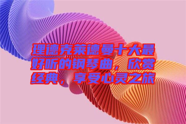 理德克萊德曼十大最好聽(tīng)的鋼琴曲，欣賞經(jīng)典，享受心靈之旅