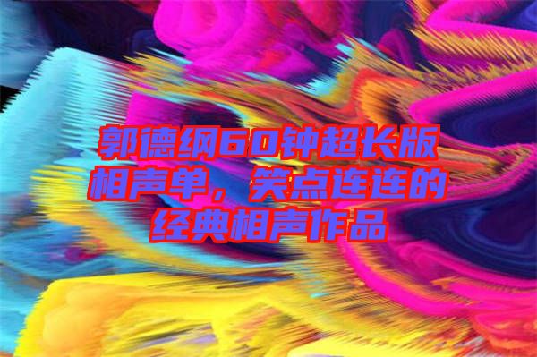 郭德綱60鐘超長版相聲單，笑點連連的經典相聲作品