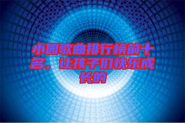 小園歌曲排行榜前十名，讓孩子們快樂成長的