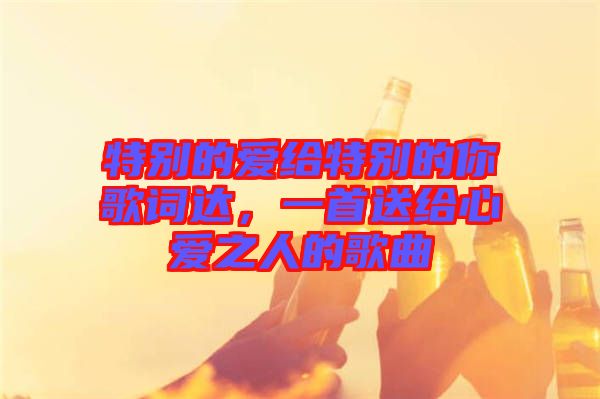 特別的愛(ài)給特別的你歌詞達(dá)，一首送給心愛(ài)之人的歌曲