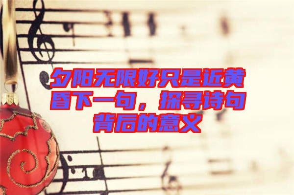 夕陽無限好只是近黃昏下一句，探尋詩句背后的意義