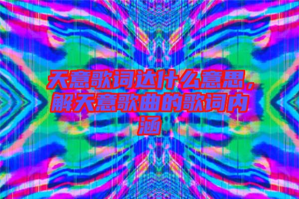 天意歌詞達什么意思，解天意歌曲的歌詞內涵
