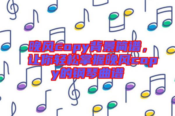 晚風copy背景簡譜，讓你輕松掌握晚風copy的鋼琴曲譜