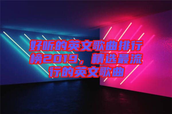 好聽的英文歌曲排行榜2019，精選最流行的英文歌曲
