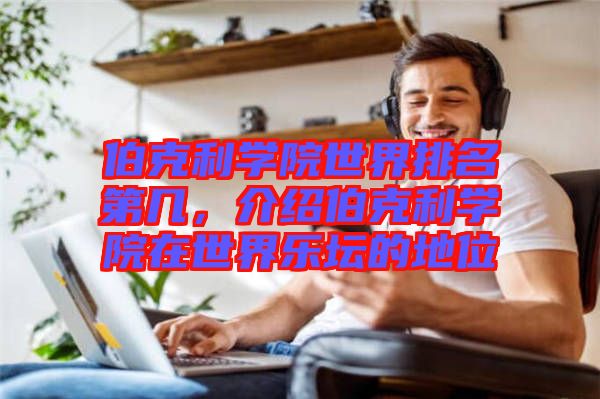 伯克利學院世界排名第幾，介紹伯克利學院在世界樂壇的地位