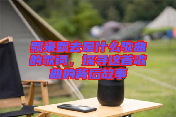 飄來(lái)飄去是什么歌曲的歌詞，探尋這首歌曲的背后故事