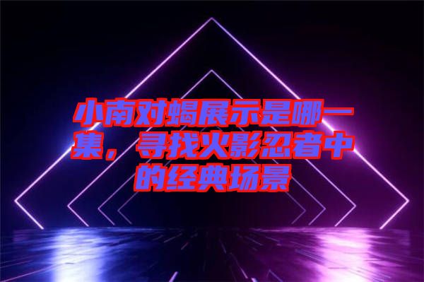 小南對蝎展示是哪一集，尋找火影忍者中的經典場景
