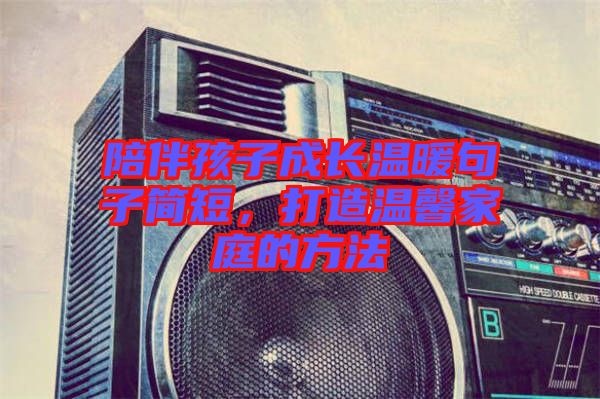 陪伴孩子成長溫暖句子簡短，打造溫馨家庭的方法