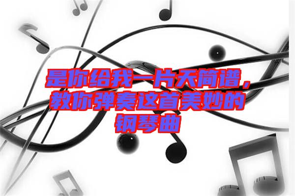 是你給我一片天簡譜，教你彈奏這首美妙的鋼琴曲