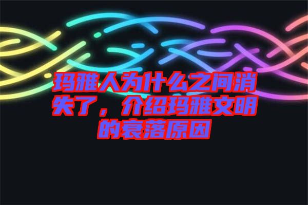瑪雅人為什么之間消失了，介紹瑪雅文明的衰落原因