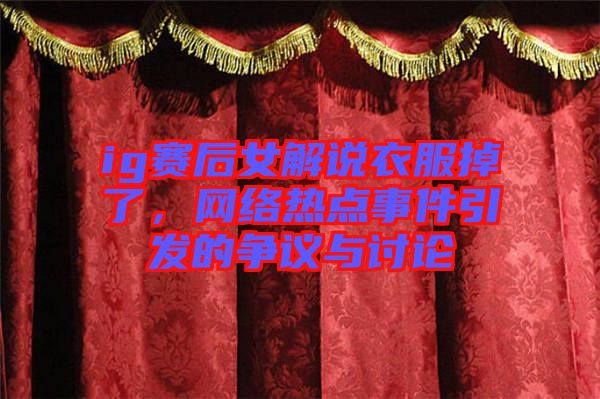 ig賽后女解說衣服掉了，網絡熱點事件引發的爭議與討論