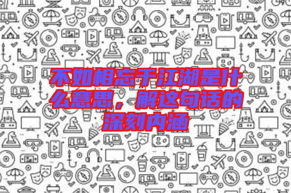 不如相忘于江湖是什么意思，解這句話的深刻內涵