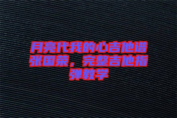 月亮代我的心吉他譜張國榮，完整吉他指彈教學