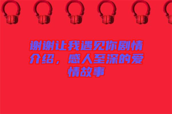 謝謝讓我遇見你劇情介紹，感人至深的愛情故事