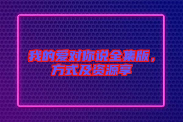 我的愛對你說全集版，方式及資源享