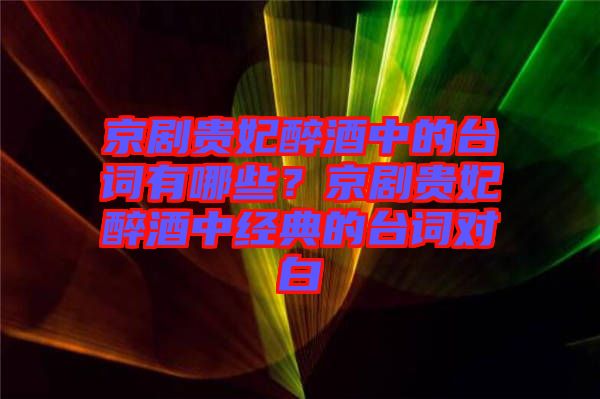 京劇貴妃醉酒中的臺詞有哪些？京劇貴妃醉酒中經典的臺詞對白