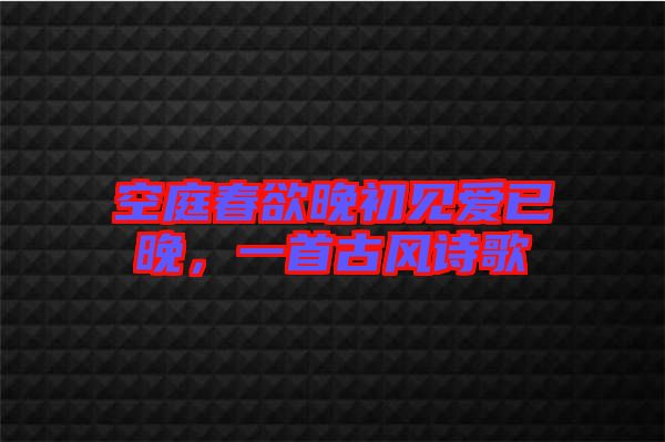 空庭春欲晚初見愛已晚，一首古風詩歌
