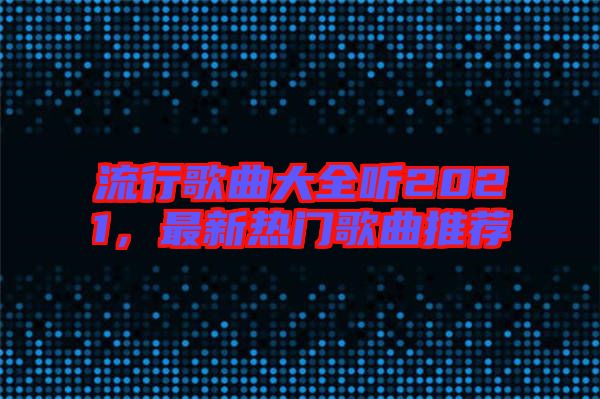 流行歌曲大全聽2021，最新熱門歌曲推薦