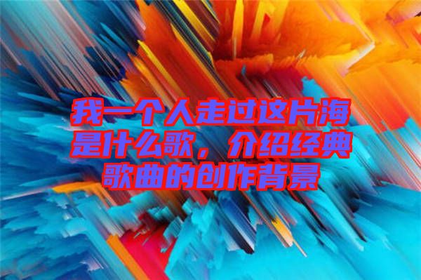 我一個人走過這片海是什么歌，介紹經典歌曲的創作背景