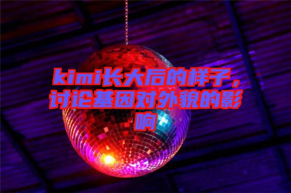 kimi長大后的樣子，討論基因對外貌的影響