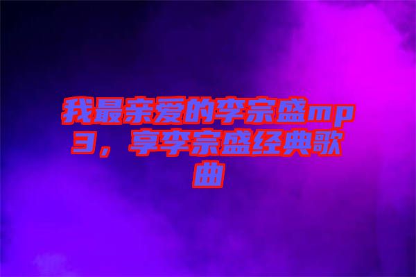 我最親愛的李宗盛mp3，享李宗盛經(jīng)典歌曲