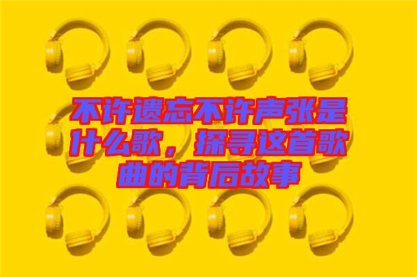 不許遺忘不許聲張是什么歌，探尋這首歌曲的背后故事