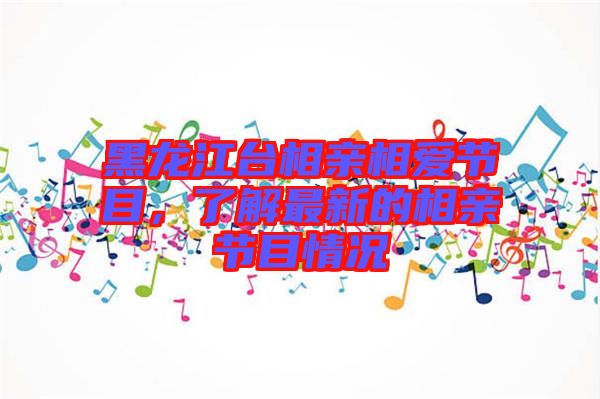 黑龍江臺相親相愛節目，了解最新的相親節目情況
