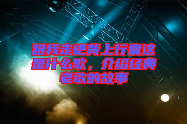 跟我走吧背上行囊這是什么歌，介紹經典老歌的故事
