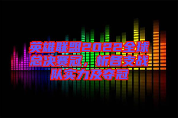 英雄聯盟2022全球總決賽冠，析各支戰隊實力及奪冠