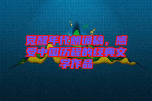 覺醒年代朗誦稿，感受中國歷程的經典文學作品