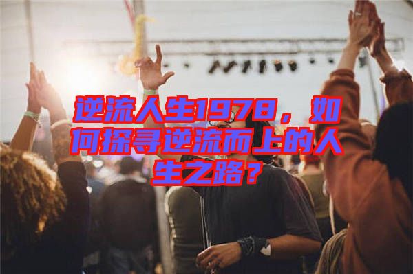 逆流人生1978，如何探尋逆流而上的人生之路？