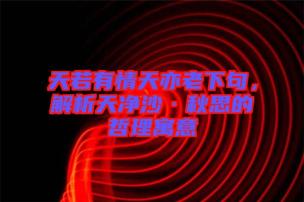 天若有情天亦老下句，解析天凈沙·秋思的哲理寓意