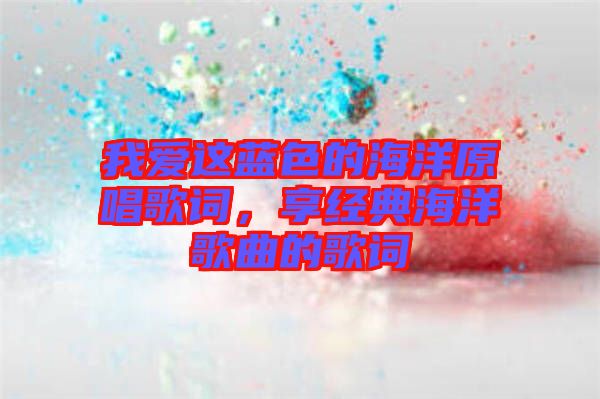 我愛這藍色的海洋原唱歌詞，享經(jīng)典海洋歌曲的歌詞