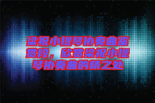 梁祝小提琴協奏曲鑒賞段，欣賞梁祝小提琴協奏曲的精之處