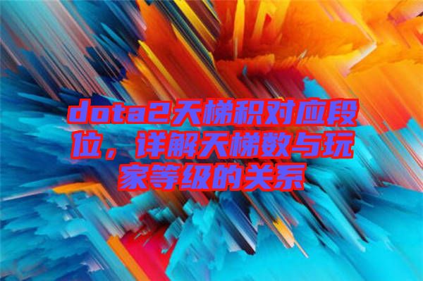 dota2天梯積對應段位，詳解天梯數與玩家等級的關系