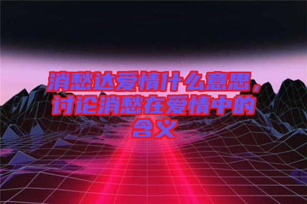 消愁達愛情什么意思，討論消愁在愛情中的含義