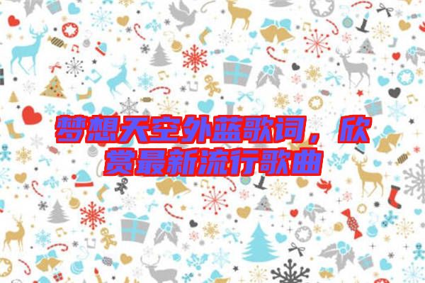 夢想天空外藍歌詞，欣賞最新流行歌曲