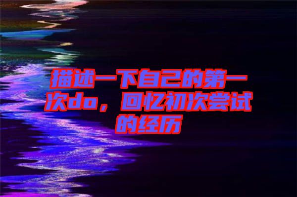描述一下自己的第一次do，回憶初次嘗試的經歷